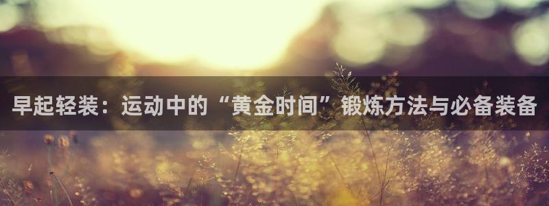 海南fb体育：早起轻装：运动中的“黄金时间”锻炼方法